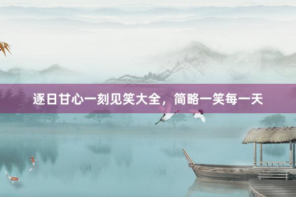 逐日甘心一刻见笑大全,简略一笑每一天